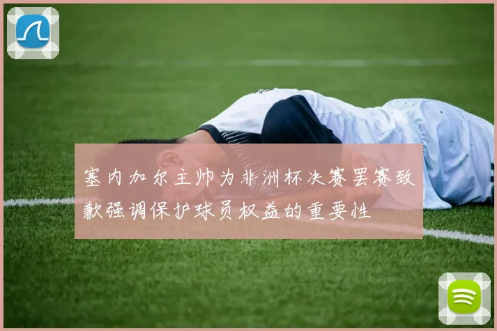 塞内加尔主帅为非洲杯决赛罢赛致歉强调保护球员权益的重要性