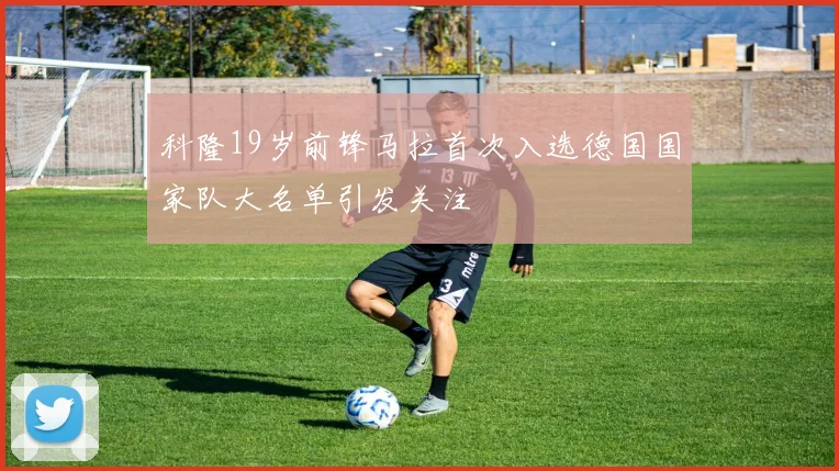 科隆19岁前锋马拉首次入选德国国家队大名单引发关注