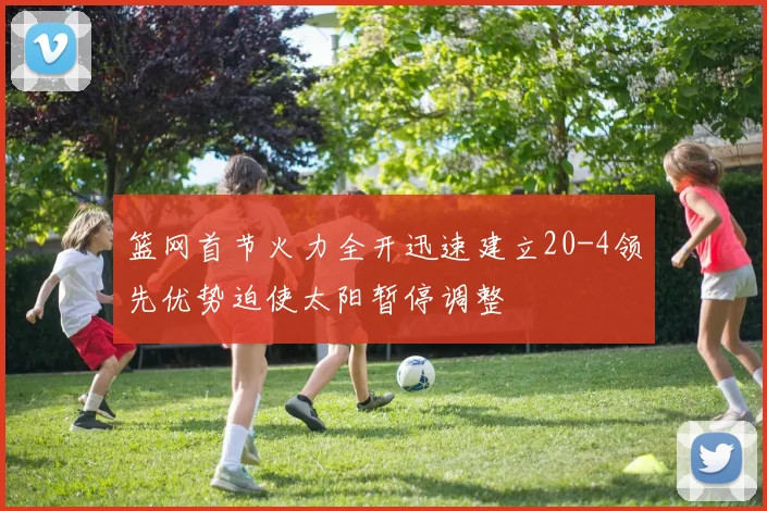 篮网首节火力全开迅速建立20-4领先优势迫使太阳暂停调整