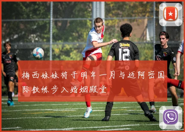 梅西妹妹将于明年一月与迈阿密国际教练步入婚姻殿堂