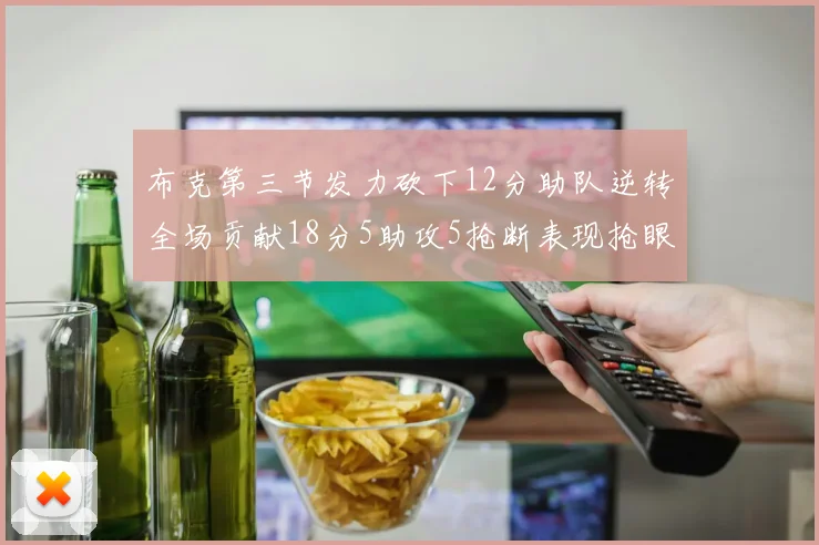 布克第三节发力砍下12分助队逆转全场贡献18分5助攻5抢断表现抢眼
